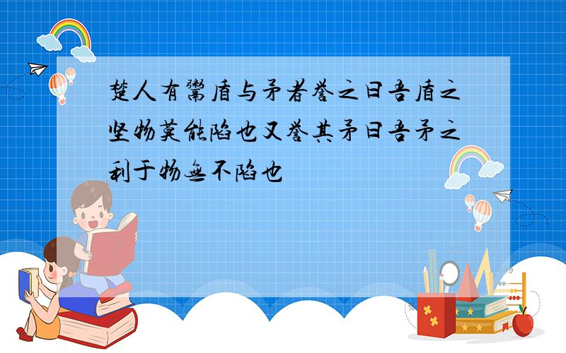 楚人有鬻盾与矛者誉之曰吾盾之坚物莫能陷也又誉其矛曰吾矛之利于物无不陷也