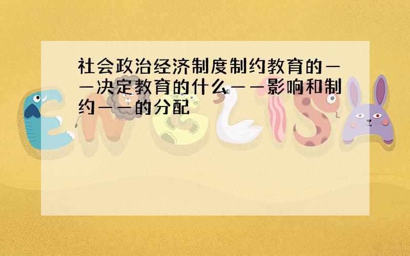 社会政治经济制度制约教育的——决定教育的什么——影响和制约——的分配