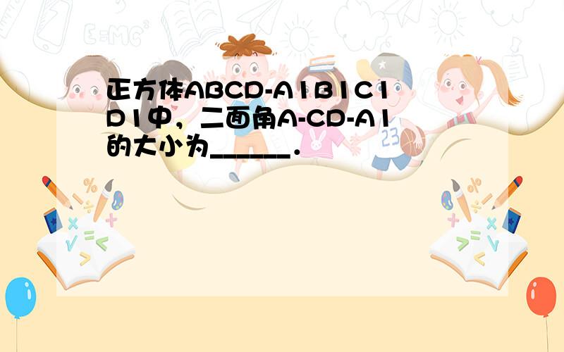 正方体ABCD-A1B1C1D1中，二面角A-CD-A1的大小为______．