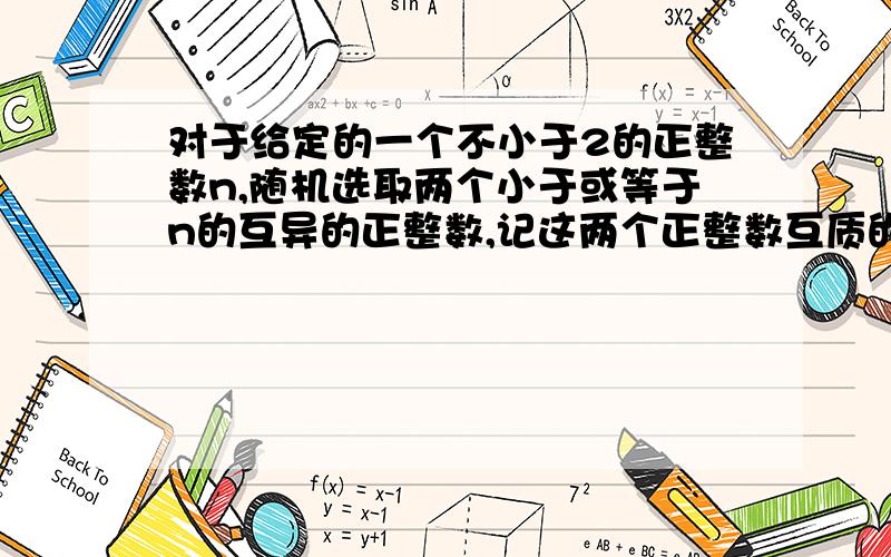 对于给定的一个不小于2的正整数n,随机选取两个小于或等于n的互异的正整数,记这两个正整数互质的概率为P(n).求当n无限