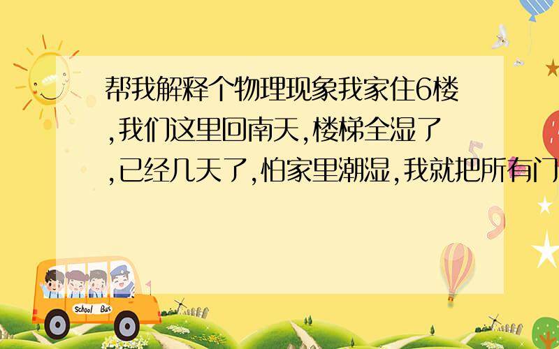 帮我解释个物理现象我家住6楼,我们这里回南天,楼梯全湿了,已经几天了,怕家里潮湿,我就把所有门窗都关了,因此家里很干燥,