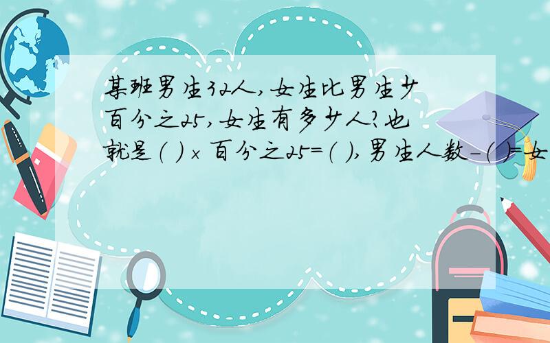 某班男生32人,女生比男生少百分之25,女生有多少人?也就是（ ）×百分之25=（ ）,男生人数-（ ）=女生人数