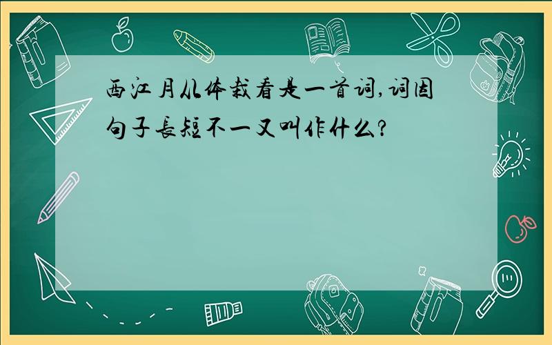 西江月从体栽看是一首词,词因句子长短不一又叫作什么?