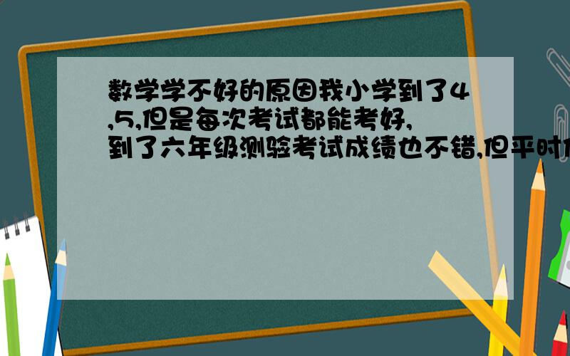 数学学不好的原因我小学到了4,5,但是每次考试都能考好,到了六年级测验考试成绩也不错,但平时作业做的不怎么样.现在到了初