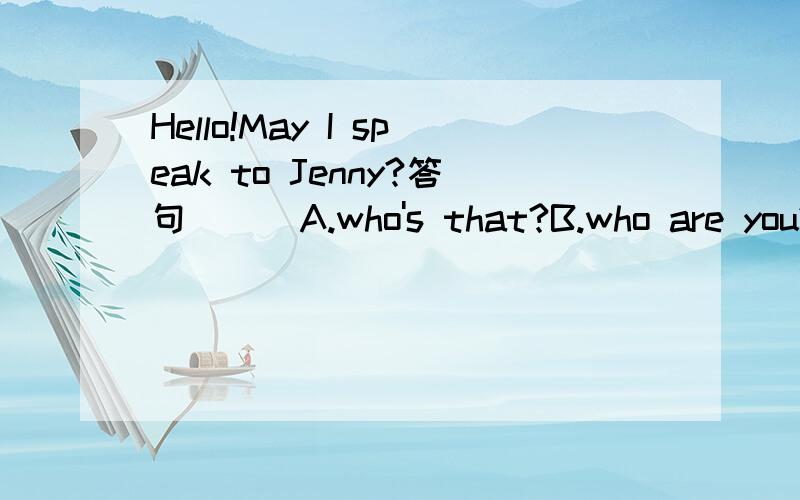 Hello!May I speak to Jenny?答句（ ） A.who's that?B.who are you?