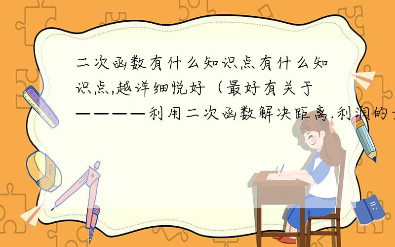 二次函数有什么知识点有什么知识点,越详细悦好（最好有关于————利用二次函数解决距离.利润的最值问题的知识点）知道的哥哥