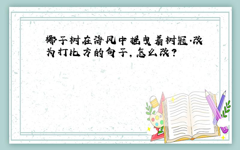 椰子树在海风中摇曳着树冠.改为打比方的句子,怎么改?