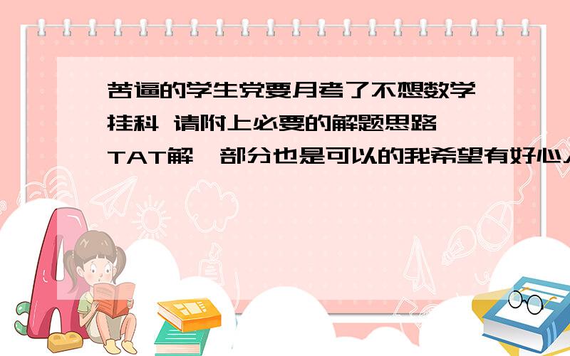 苦逼的学生党要月考了不想数学挂科 请附上必要的解题思路 TAT解一部分也是可以的我希望有好心人帮助我...