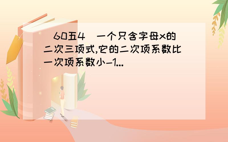 （60五4）一个只含字母x的二次三项式,它的二次项系数比一次项系数小-1...