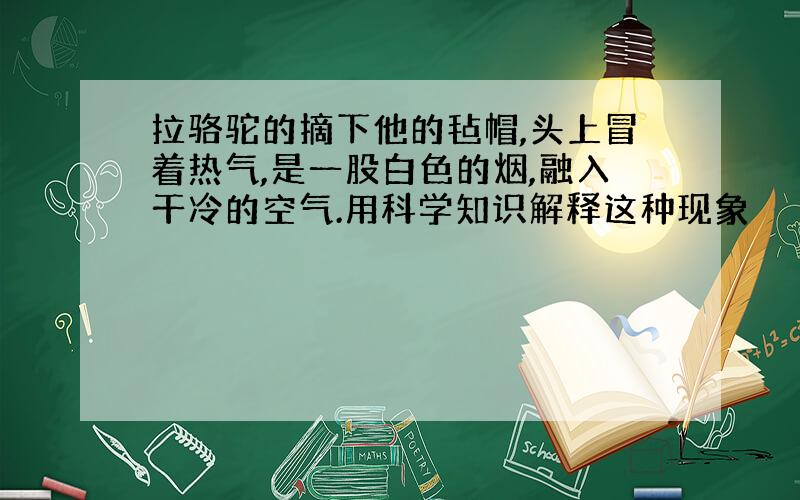 拉骆驼的摘下他的毡帽,头上冒着热气,是一股白色的烟,融入干冷的空气.用科学知识解释这种现象