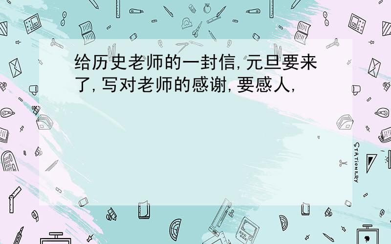 给历史老师的一封信,元旦要来了,写对老师的感谢,要感人,