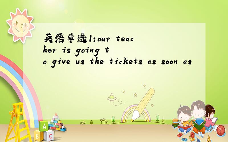 英语单选1:our teacher is going to give us the tickets as soon as