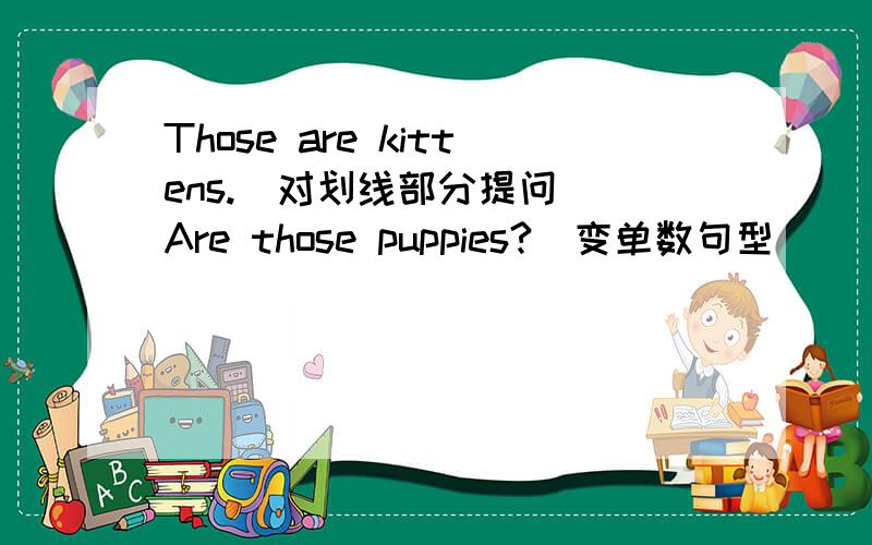 Those are kittens.(对划线部分提问) Are those puppies?（变单数句型)