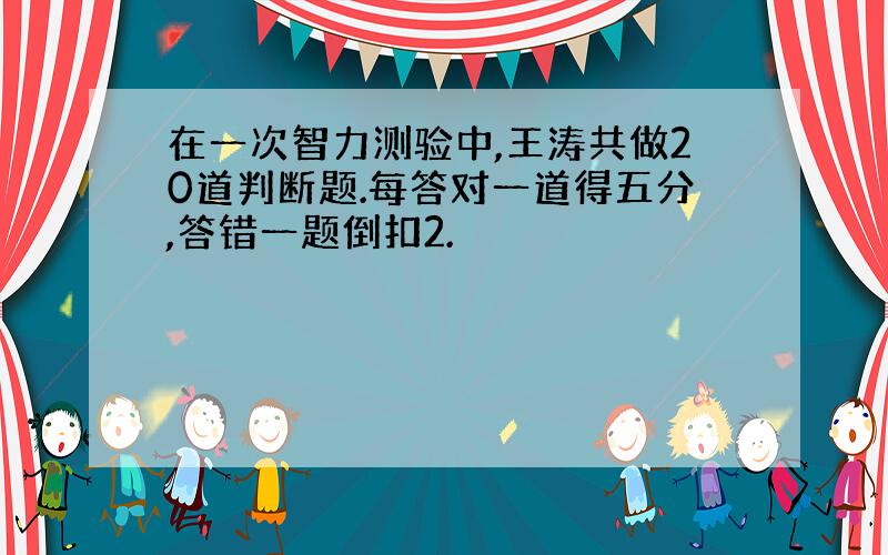 在一次智力测验中,王涛共做20道判断题.每答对一道得五分,答错一题倒扣2.