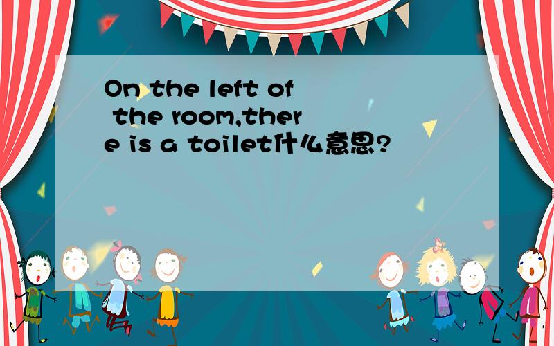 On the left of the room,there is a toilet什么意思?