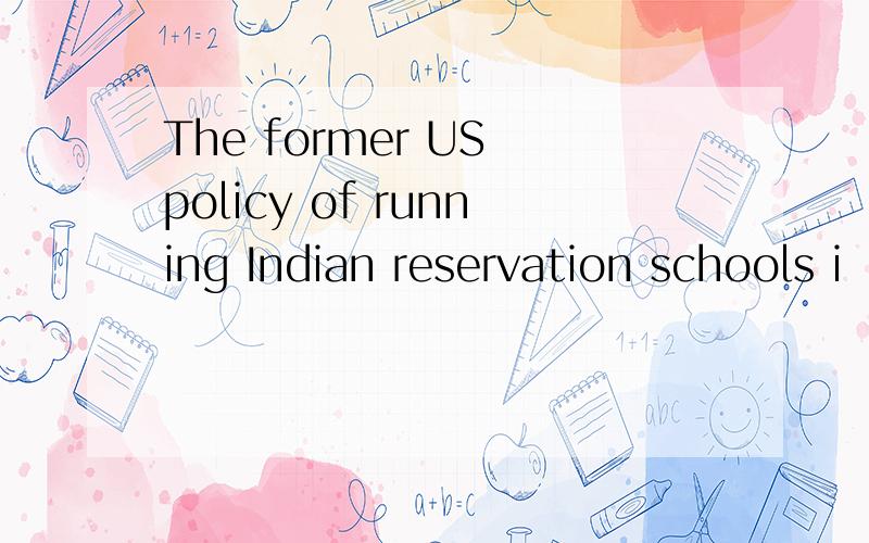 The former US policy of running Indian reservation schools i