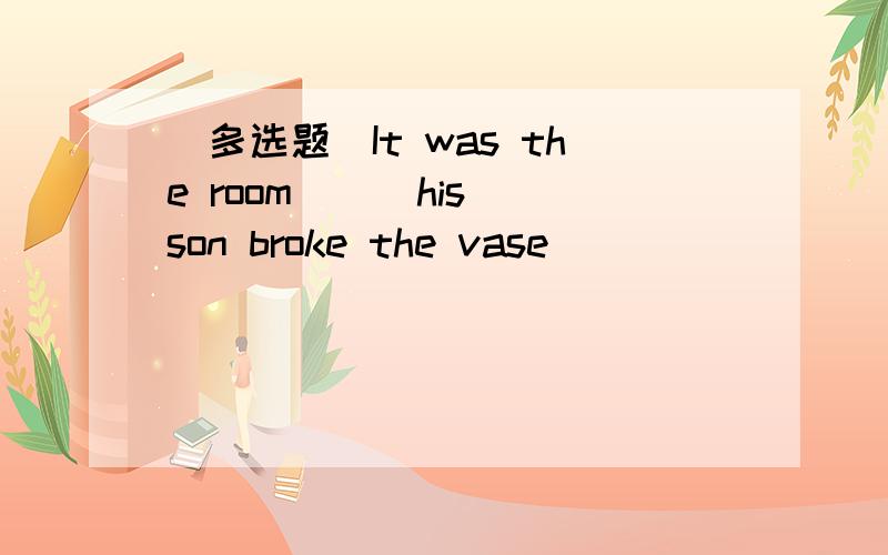 (多选题)It was the room __ his son broke the vase