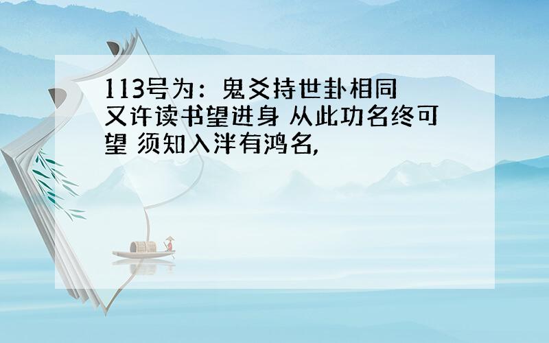 113号为：鬼爻持世卦相同 又许读书望进身 从此功名终可望 须知入泮有鸿名,