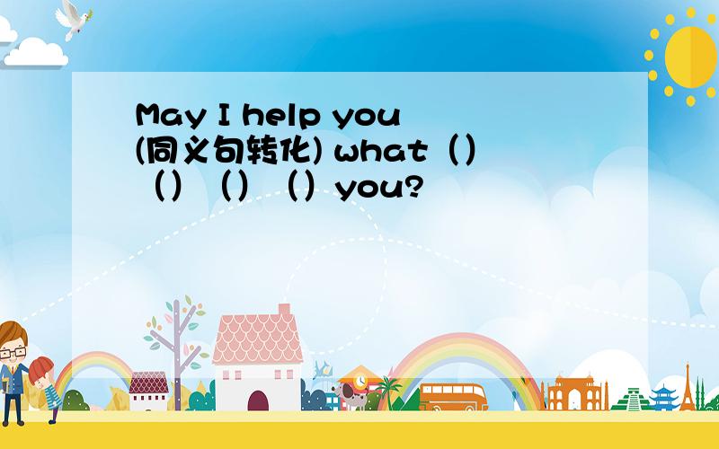 May I help you(同义句转化) what（）（）（）（）you?