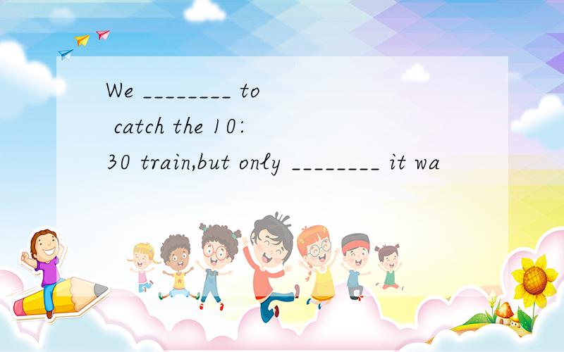 We ________ to catch the 10:30 train,but only ________ it wa