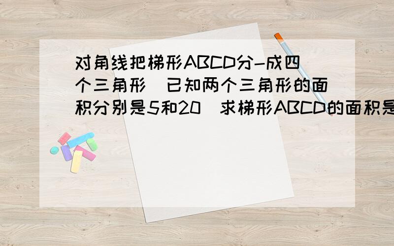 对角线把梯形ABCD分-成四个三角形．已知两个三角形的面积分别是5和20．求梯形ABCD的面积是多少．