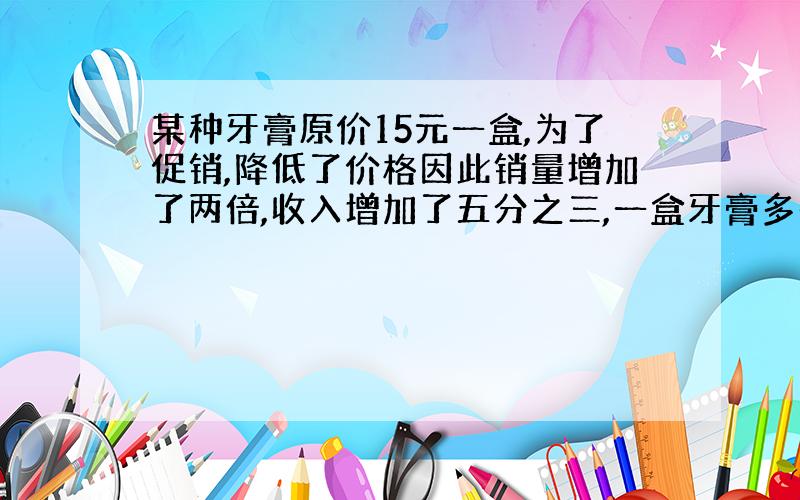 某种牙膏原价15元一盒,为了促销,降低了价格因此销量增加了两倍,收入增加了五分之三,一盒牙膏多少元?