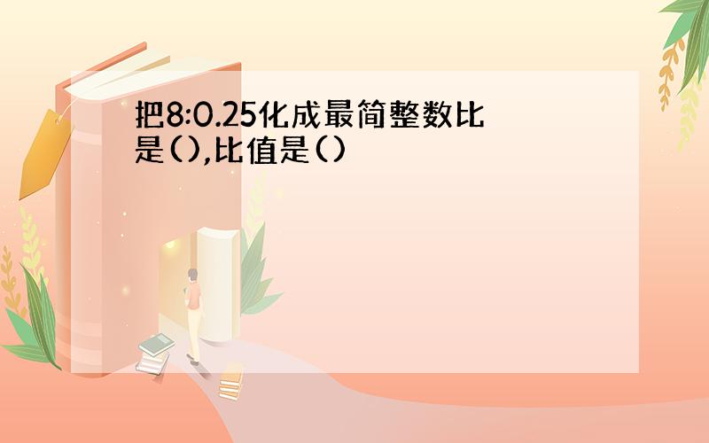 把8:0.25化成最简整数比是(),比值是()