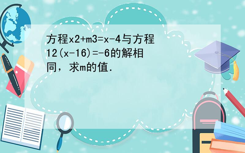 方程x2+m3=x-4与方程12(x-16)=-6的解相同，求m的值．