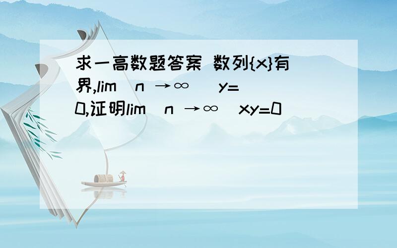 求一高数题答案 数列{x}有界,lim(n →∞) y=0,证明lim(n →∞)xy=0