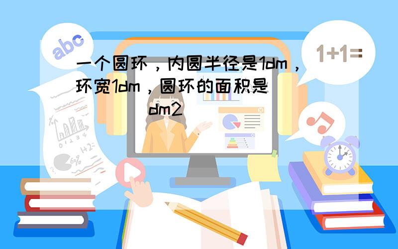 一个圆环，内圆半径是1dm，环宽1dm，圆环的面积是______dm2．