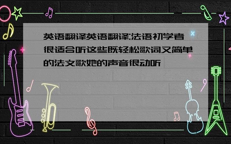 英语翻译英语翻译:法语初学者很适合听这些既轻松歌词又简单的法文歌她的声音很动听