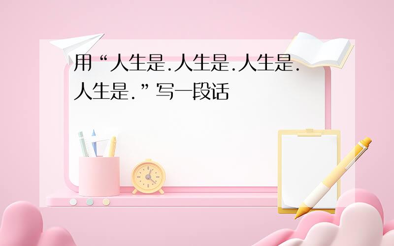 用“人生是.人生是.人生是.人生是.”写一段话