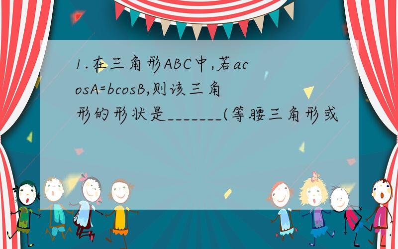 1.在三角形ABC中,若acosA=bcosB,则该三角形的形状是_______(等腰三角形或