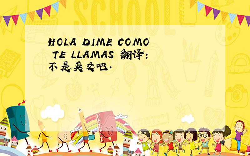 HOLA DIME COMO TE LLAMAS 翻译：不是英文吧.