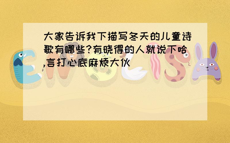 大家告诉我下描写冬天的儿童诗歌有哪些?有晓得的人就说下哈,言打心底麻烦大伙