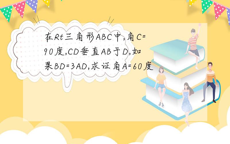 在Rt三角形ABC中,角C=90度,CD垂直AB于D,如果BD=3AD,求证角A=60度