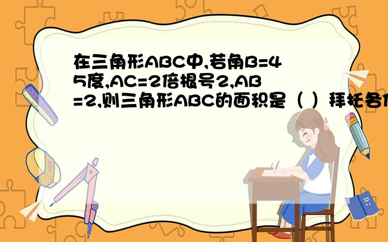 在三角形ABC中,若角B=45度,AC=2倍根号2,AB=2,则三角形ABC的面积是（ ）拜托各位了 3Q