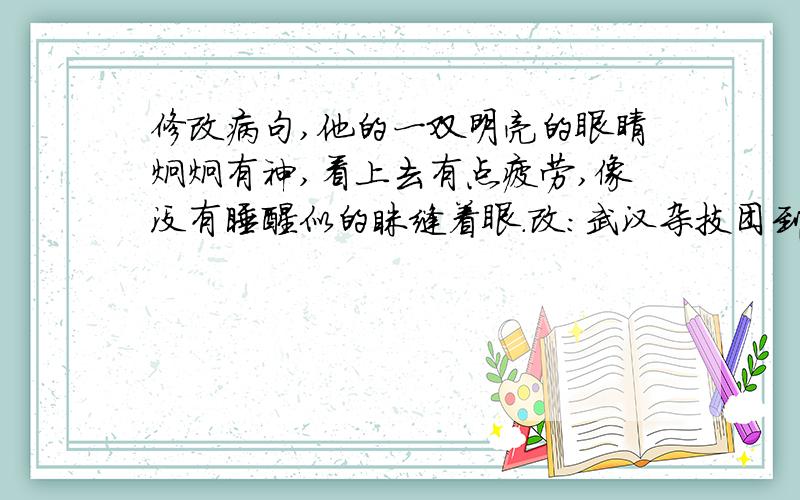 修改病句,他的一双明亮的眼睛炯炯有神,看上去有点疲劳,像没有睡醒似的眯缝着眼.改：武汉杂技团到达的城市,都受到观众的热烈