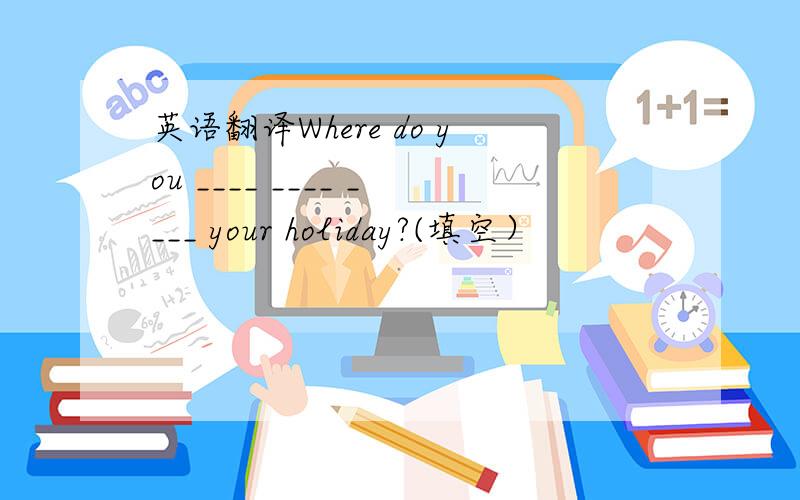 英语翻译Where do you ____ ____ ____ your holiday?(填空）