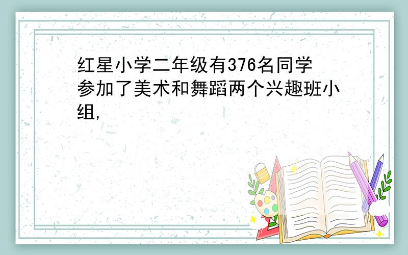 红星小学二年级有376名同学参加了美术和舞蹈两个兴趣班小组,