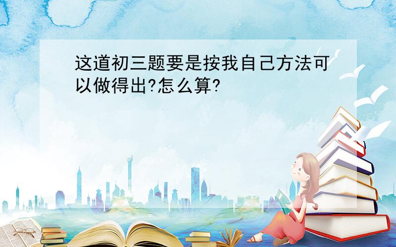 这道初三题要是按我自己方法可以做得出?怎么算?