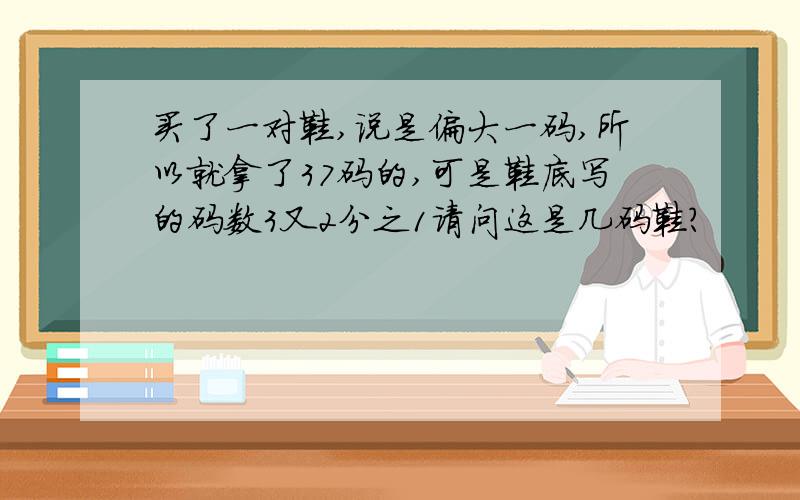 买了一对鞋,说是偏大一码,所以就拿了37码的,可是鞋底写的码数3又2分之1请问这是几码鞋?