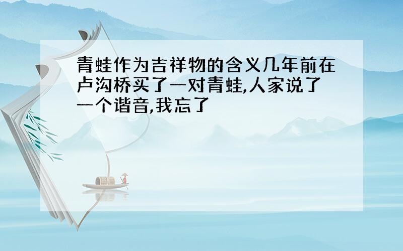 青蛙作为吉祥物的含义几年前在卢沟桥买了一对青蛙,人家说了一个谐音,我忘了