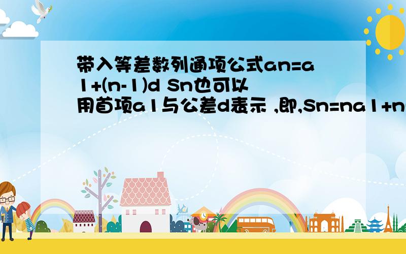 带入等差数列通项公式an=a1+(n-1)d Sn也可以用首项a1与公差d表示 ,即,Sn=na1+n(n-1)/2乘d