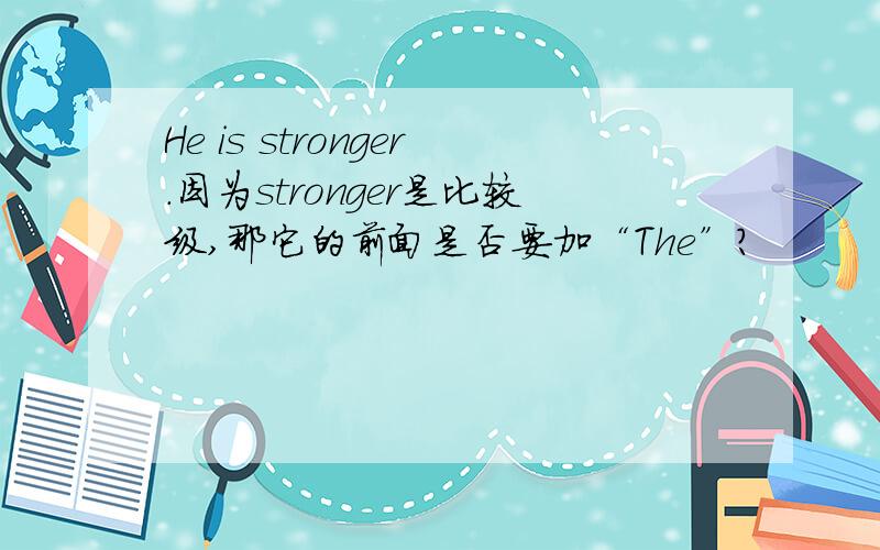 He is stronger.因为stronger是比较级,那它的前面是否要加“The”?