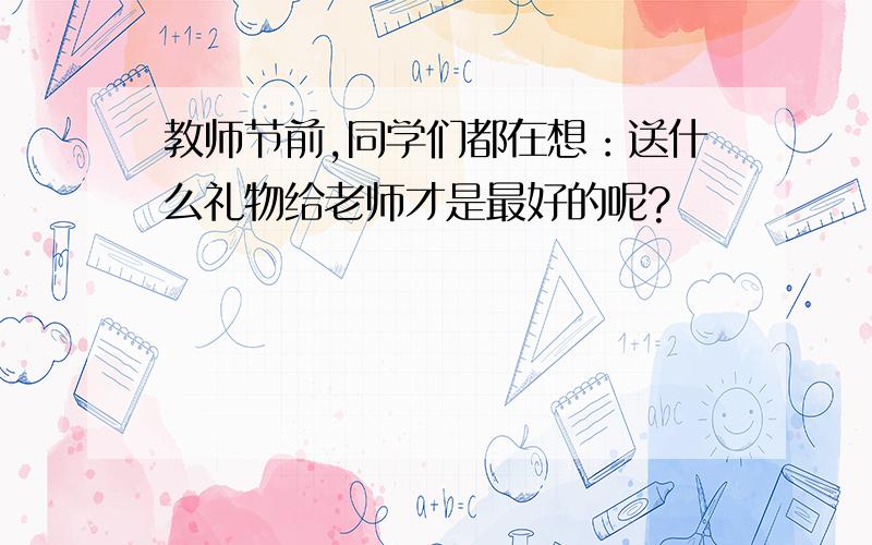 教师节前,同学们都在想：送什么礼物给老师才是最好的呢?