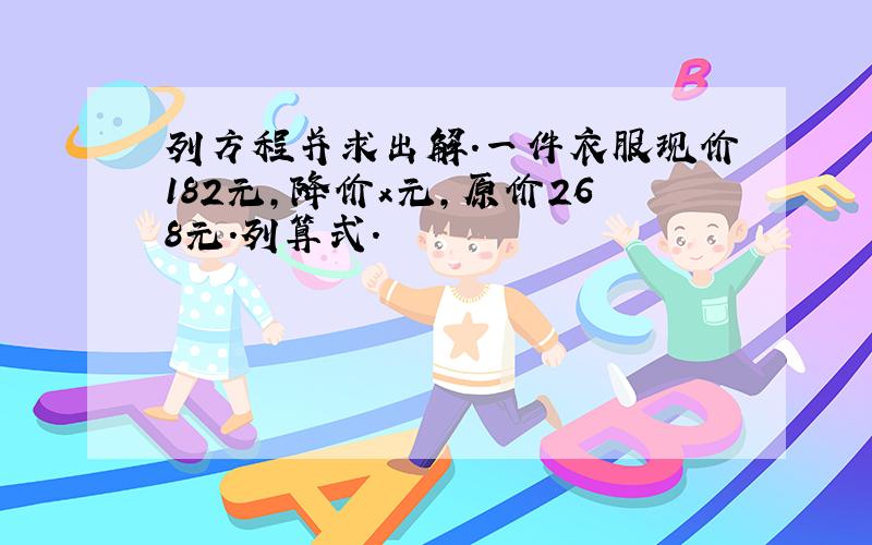 列方程并求出解.一件衣服现价182元,降价x元,原价268元.列算式.