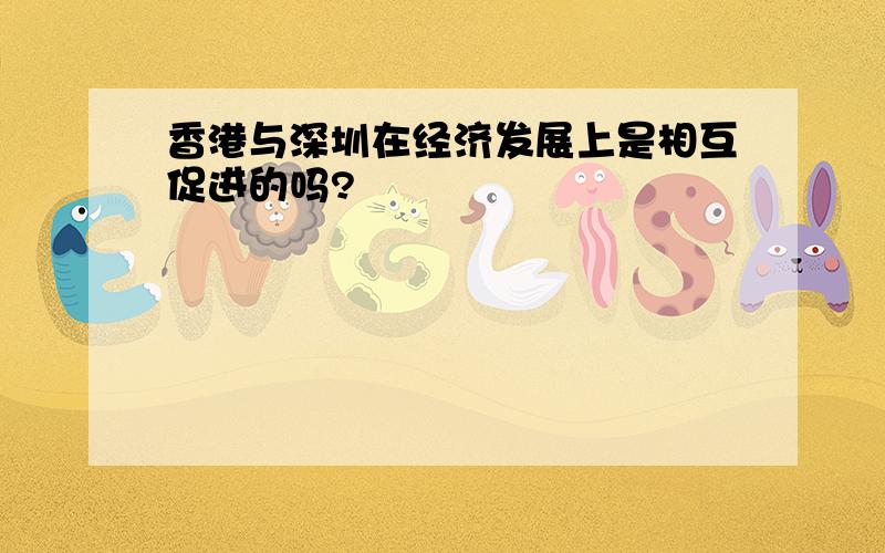 香港与深圳在经济发展上是相互促进的吗?