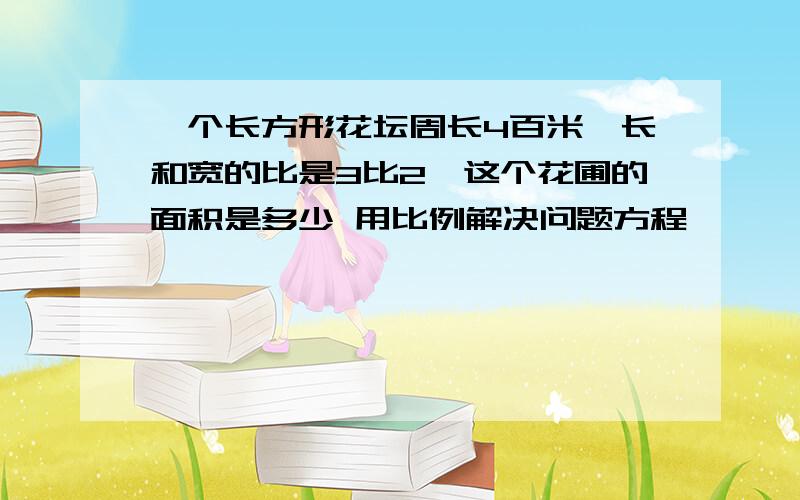 一个长方形花坛周长4百米,长和宽的比是3比2,这个花圃的面积是多少 用比例解决问题方程