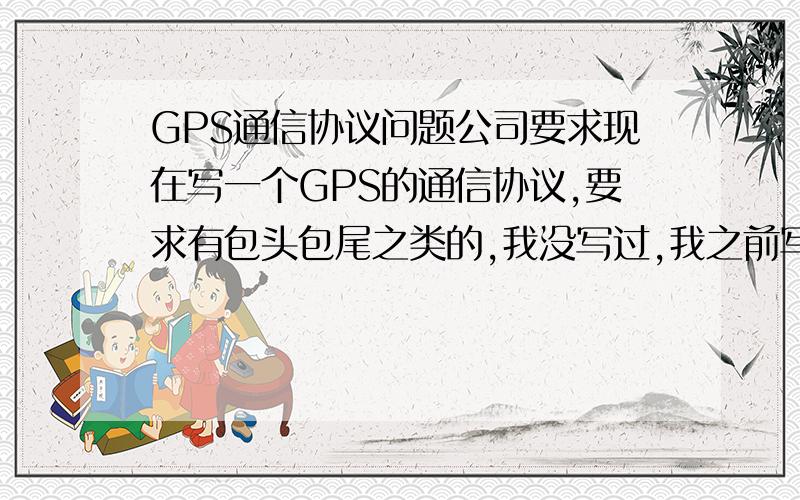 GPS通信协议问题公司要求现在写一个GPS的通信协议,要求有包头包尾之类的,我没写过,我之前写过做过工控,写过串口通信协